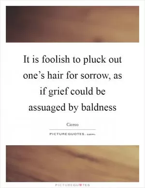 It is foolish to pluck out one’s hair for sorrow, as if grief could be assuaged by baldness Picture Quote #1