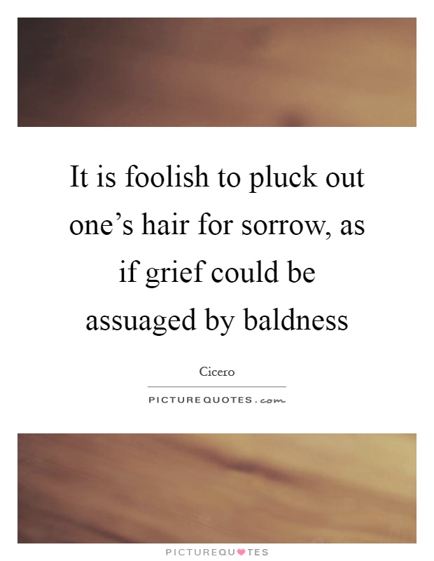 It is foolish to pluck out one's hair for sorrow, as if grief could be assuaged by baldness Picture Quote #1