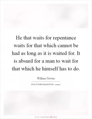 He that waits for repentance waits for that which cannot be had as long as it is waited for. It is absurd for a man to wait for that which he himself has to do Picture Quote #1