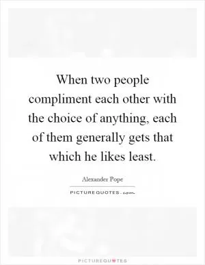 When two people compliment each other with the choice of anything, each of them generally gets that which he likes least Picture Quote #1