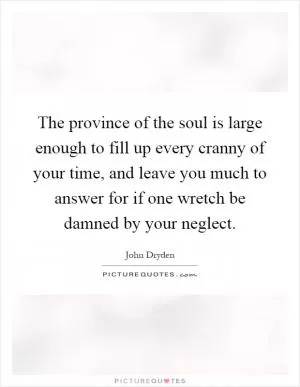 The province of the soul is large enough to fill up every cranny of your time, and leave you much to answer for if one wretch be damned by your neglect Picture Quote #1