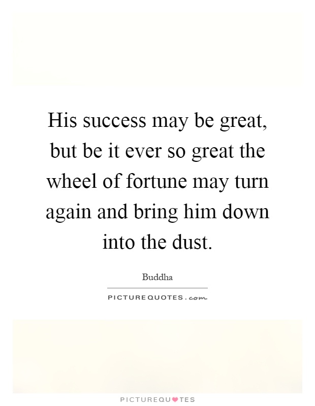 His success may be great, but be it ever so great the wheel of fortune may turn again and bring him down into the dust Picture Quote #1