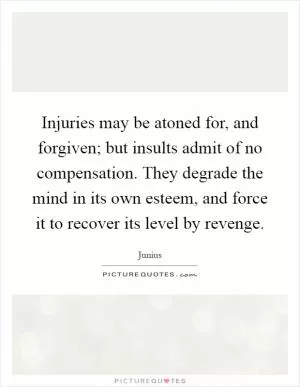 Injuries may be atoned for, and forgiven; but insults admit of no compensation. They degrade the mind in its own esteem, and force it to recover its level by revenge Picture Quote #1
