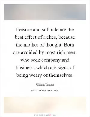 Leisure and solitude are the best effect of riches, because the mother of thought. Both are avoided by most rich men, who seek company and business, which are signs of being weary of themselves Picture Quote #1
