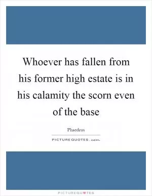 Whoever has fallen from his former high estate is in his calamity the scorn even of the base Picture Quote #1