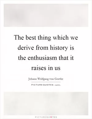 The best thing which we derive from history is the enthusiasm that it raises in us Picture Quote #1