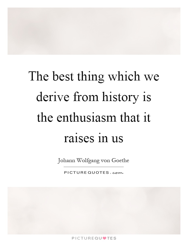 The best thing which we derive from history is the enthusiasm that it raises in us Picture Quote #1