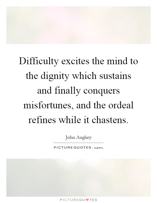 Difficulty excites the mind to the dignity which sustains and finally conquers misfortunes, and the ordeal refines while it chastens Picture Quote #1