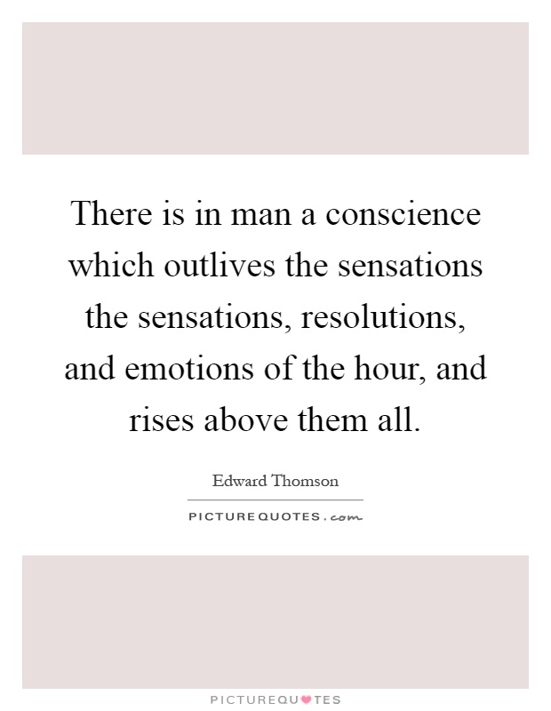 There is in man a conscience which outlives the sensations the sensations, resolutions, and emotions of the hour, and rises above them all Picture Quote #1
