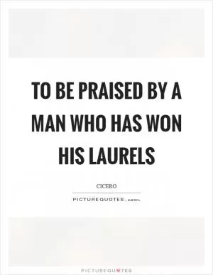 To be praised by a man who has won his laurels Picture Quote #1