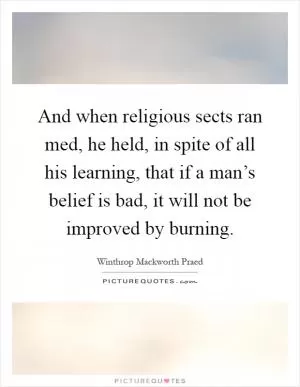 And when religious sects ran med, he held, in spite of all his learning, that if a man’s belief is bad, it will not be improved by burning Picture Quote #1