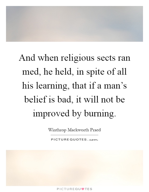 And when religious sects ran med, he held, in spite of all his learning, that if a man's belief is bad, it will not be improved by burning Picture Quote #1