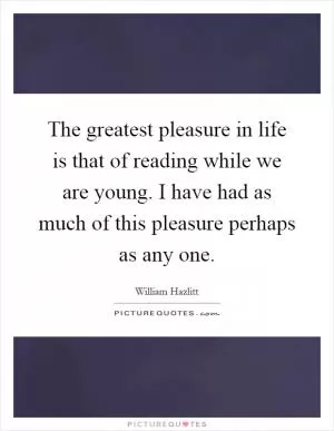 The greatest pleasure in life is that of reading while we are young. I have had as much of this pleasure perhaps as any one Picture Quote #1