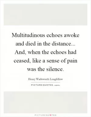 Multitudinous echoes awoke and died in the distance... And, when the echoes had ceased, like a sense of pain was the silence Picture Quote #1