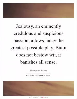 Jealousy, an eminently credulous and suspicious passion, allows fancy the greatest possible play. But it does not bestow wit, it banishes all sense Picture Quote #1