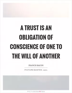 A trust is an obligation of conscience of one to the will of another Picture Quote #1