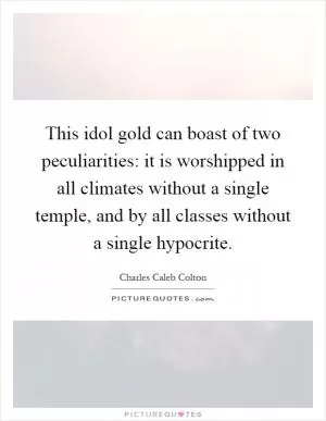 This idol gold can boast of two peculiarities: it is worshipped in all climates without a single temple, and by all classes without a single hypocrite Picture Quote #1