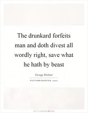 The drunkard forfeits man and doth divest all wordly right, save what he hath by beast Picture Quote #1