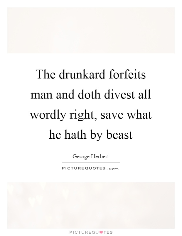 The drunkard forfeits man and doth divest all wordly right, save what he hath by beast Picture Quote #1