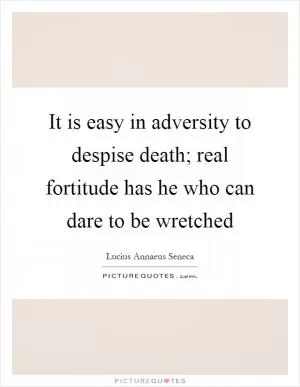 It is easy in adversity to despise death; real fortitude has he who can dare to be wretched Picture Quote #1