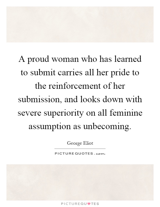 A proud woman who has learned to submit carries all her pride to the reinforcement of her submission, and looks down with severe superiority on all feminine assumption as unbecoming Picture Quote #1