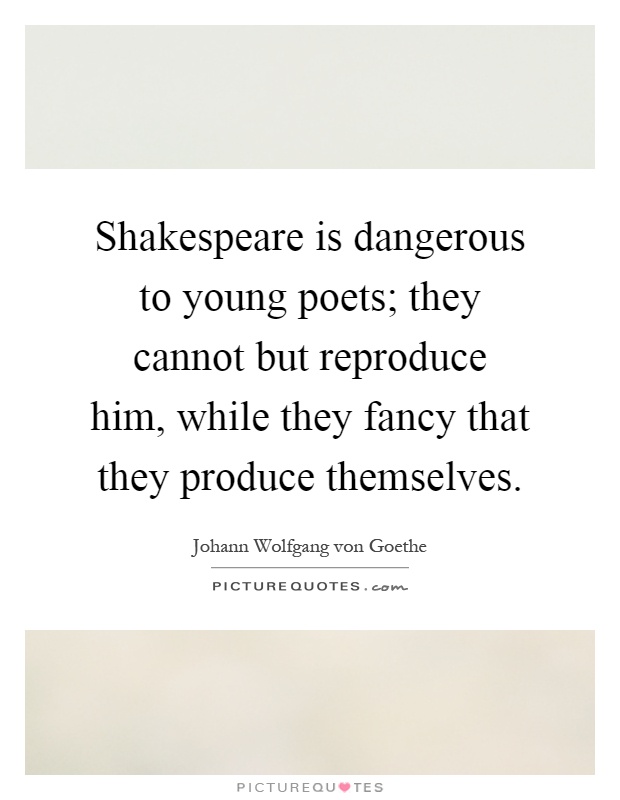 Shakespeare is dangerous to young poets; they cannot but reproduce him, while they fancy that they produce themselves Picture Quote #1