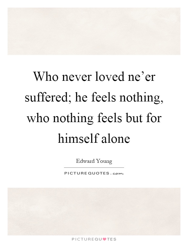 Who never loved ne'er suffered; he feels nothing, who nothing feels but for himself alone Picture Quote #1