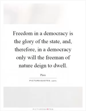 Freedom in a democracy is the glory of the state, and, therefore, in a democracy only will the freeman of nature deign to dwell Picture Quote #1