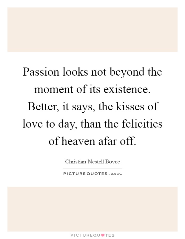 Passion looks not beyond the moment of its existence. Better, it says, the kisses of love to day, than the felicities of heaven afar off Picture Quote #1