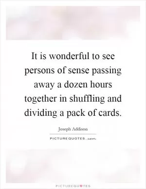 It is wonderful to see persons of sense passing away a dozen hours together in shuffling and dividing a pack of cards Picture Quote #1