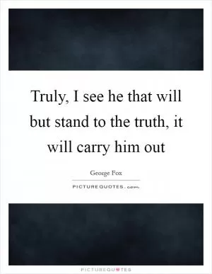 Truly, I see he that will but stand to the truth, it will carry him out Picture Quote #1