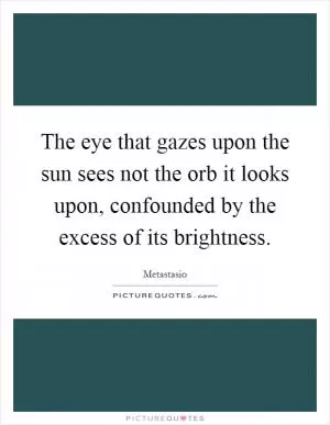 The eye that gazes upon the sun sees not the orb it looks upon, confounded by the excess of its brightness Picture Quote #1
