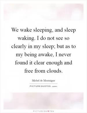 We wake sleeping, and sleep waking. I do not see so clearly in my sleep; but as to my being awake, I never found it clear enough and free from clouds Picture Quote #1