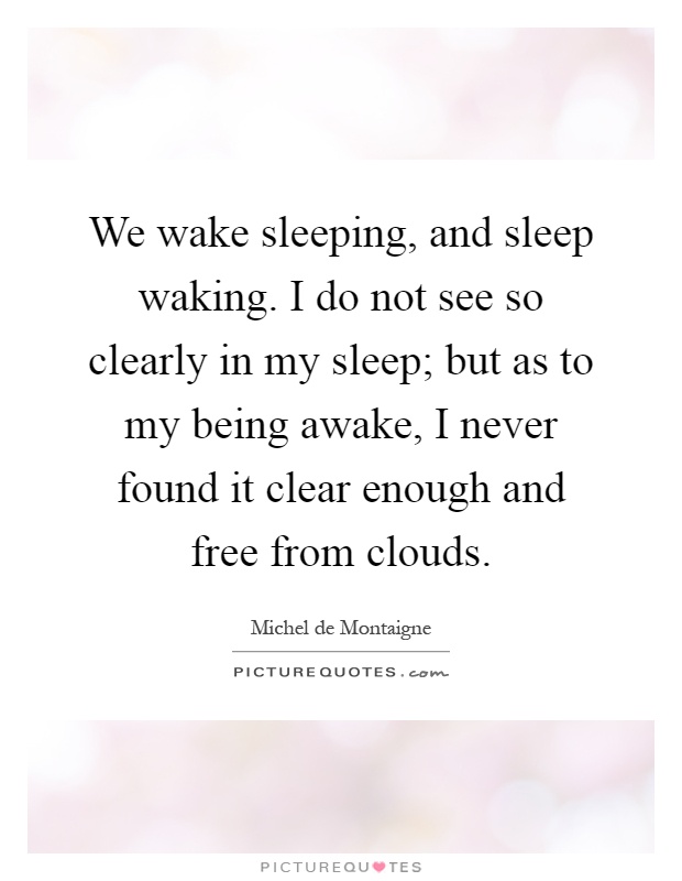 We wake sleeping, and sleep waking. I do not see so clearly in my sleep; but as to my being awake, I never found it clear enough and free from clouds Picture Quote #1