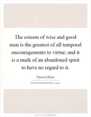 The esteem of wise and good men is the greatest of all temporal encouragements to virtue; and it is a mark of an abandoned spirit to have no regard to it Picture Quote #1