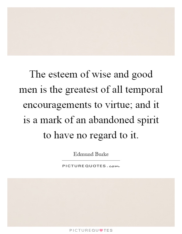 The esteem of wise and good men is the greatest of all temporal encouragements to virtue; and it is a mark of an abandoned spirit to have no regard to it Picture Quote #1