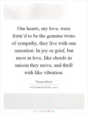 Our hearts, my love, were form’d to be the genuine twins of sympathy, they live with one sensation: In joy or grief, but most in love, like chords in unison they move, and thrill with like vibration Picture Quote #1