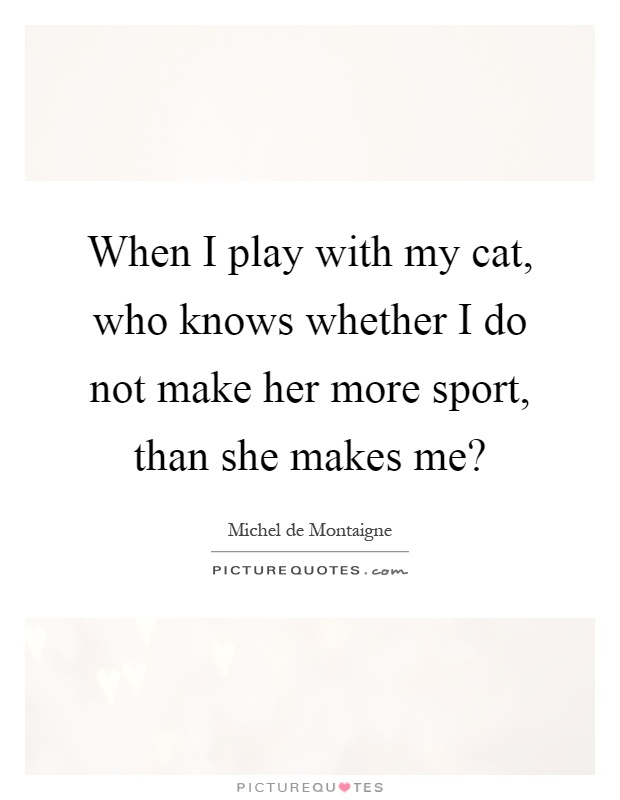 When I play with my cat, who knows whether I do not make her more sport, than she makes me? Picture Quote #1