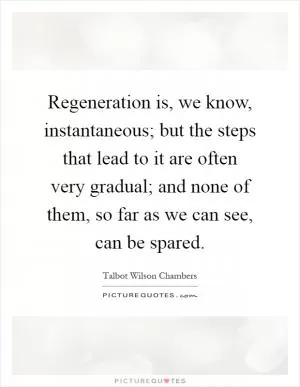 Regeneration is, we know, instantaneous; but the steps that lead to it are often very gradual; and none of them, so far as we can see, can be spared Picture Quote #1