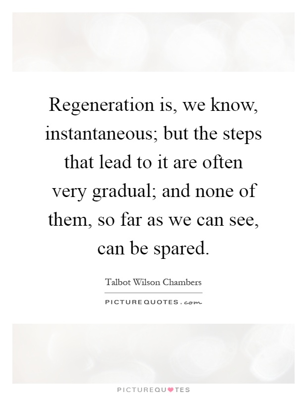 Regeneration is, we know, instantaneous; but the steps that lead to it are often very gradual; and none of them, so far as we can see, can be spared Picture Quote #1