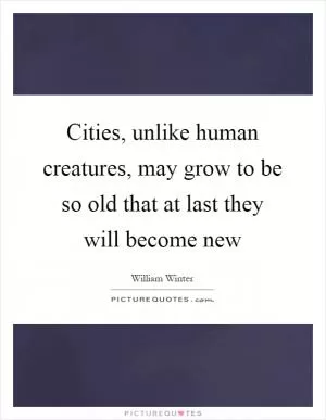 Cities, unlike human creatures, may grow to be so old that at last they will become new Picture Quote #1