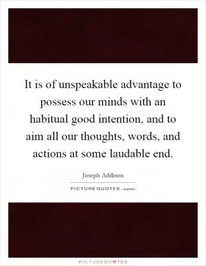It is of unspeakable advantage to possess our minds with an habitual good intention, and to aim all our thoughts, words, and actions at some laudable end Picture Quote #1
