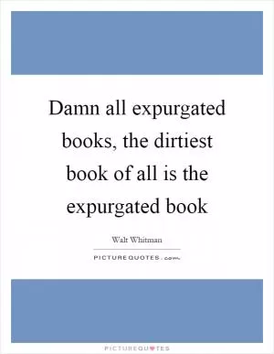 Damn all expurgated books, the dirtiest book of all is the expurgated book Picture Quote #1