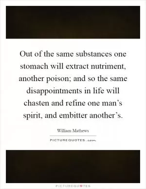 Out of the same substances one stomach will extract nutriment, another poison; and so the same disappointments in life will chasten and refine one man’s spirit, and embitter another’s Picture Quote #1