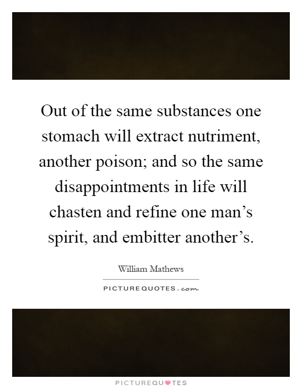 Out of the same substances one stomach will extract nutriment, another poison; and so the same disappointments in life will chasten and refine one man's spirit, and embitter another's Picture Quote #1