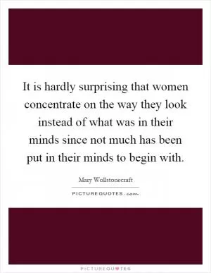 It is hardly surprising that women concentrate on the way they look instead of what was in their minds since not much has been put in their minds to begin with Picture Quote #1