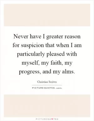 Never have I greater reason for suspicion that when I am particularly pleased with myself, my faith, my progress, and my alms Picture Quote #1