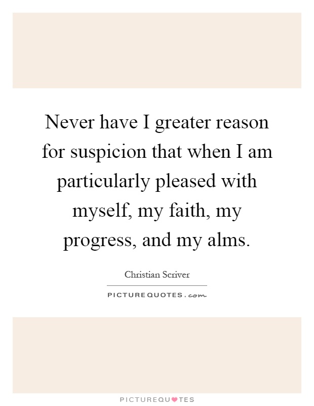 Never have I greater reason for suspicion that when I am particularly pleased with myself, my faith, my progress, and my alms Picture Quote #1