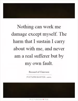 Nothing can work me damage except myself. The harm that I sustain I carry about with me, and never am a real sufferer but by my own fault Picture Quote #1