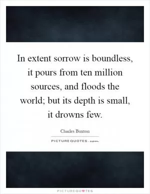 In extent sorrow is boundless, it pours from ten million sources, and floods the world; but its depth is small, it drowns few Picture Quote #1